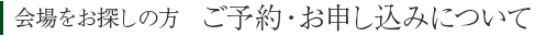 会場をお探しの方　ご予約・お申し込みについて